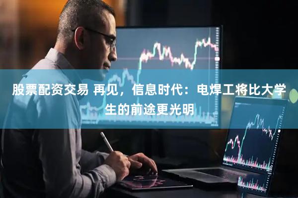 股票配资交易 再见，信息时代：电焊工将比大学生的前途更光明