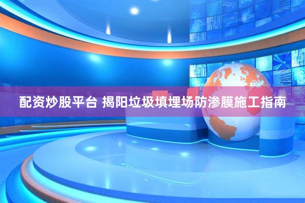 配资炒股平台 揭阳垃圾填埋场防渗膜施工指南