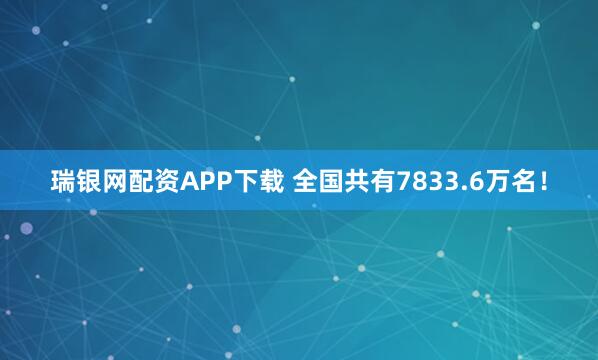 瑞银网配资APP下载 全国共有7833.6万名！