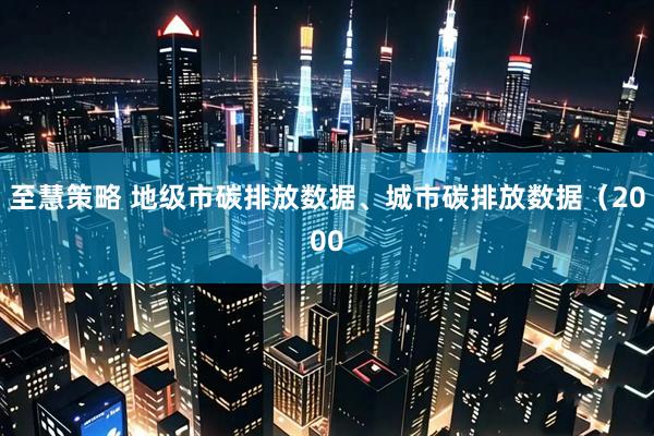 至慧策略 地级市碳排放数据、城市碳排放数据（2000