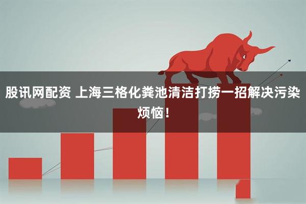 股讯网配资 上海三格化粪池清洁打捞一招解决污染烦恼！