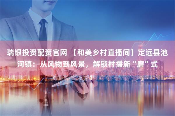 瑞银投资配资官网 【和美乡村直播间】定远县池河镇：从风物到风景，解锁村播新“磨”式