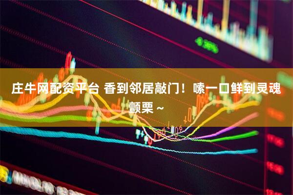 庄牛网配资平台 香到邻居敲门！嗦一口鲜到灵魂颤栗～