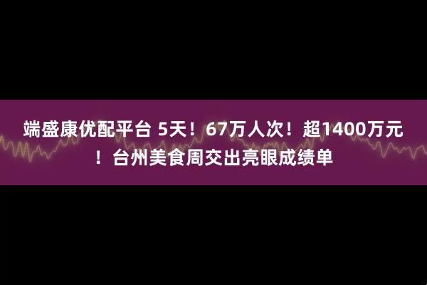 端盛康优配平台 5天！67万人次！超1400万元！台州美食周交出亮眼成绩单