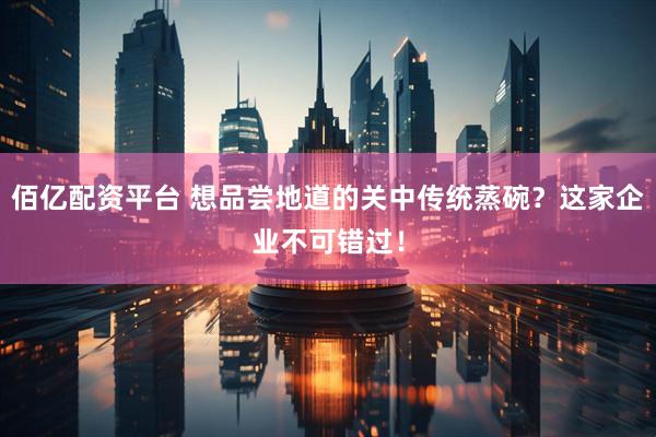 佰亿配资平台 想品尝地道的关中传统蒸碗？这家企业不可错过！