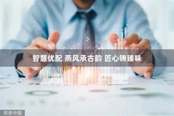 智慧优配 燕风承古韵 匠心铸臻味