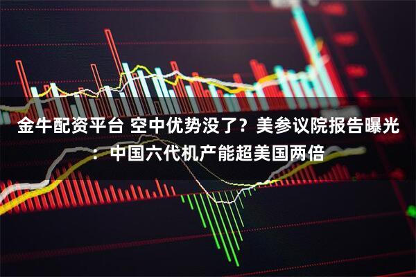 金牛配资平台 空中优势没了？美参议院报告曝光：中国六代机产能超美国两倍