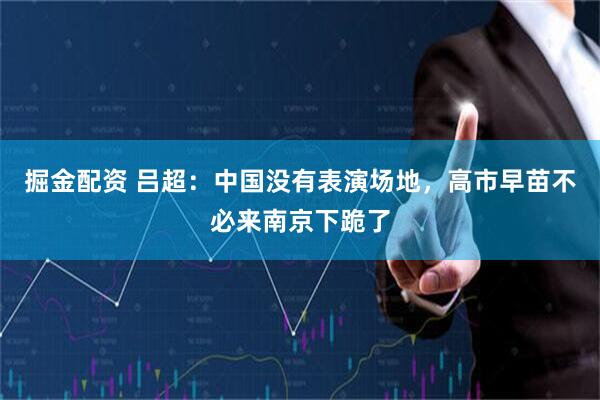 掘金配资 吕超：中国没有表演场地，高市早苗不必来南京下跪了