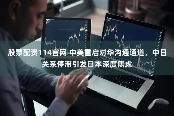 股票配资114官网 中美重启对华沟通通道，中日关系停滞引发日本深度焦虑