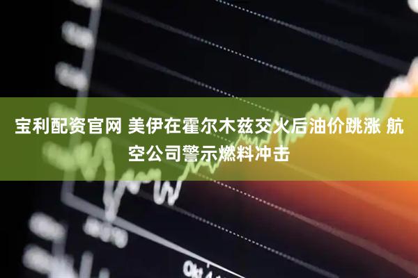 宝利配资官网 美伊在霍尔木兹交火后油价跳涨 航空公司警示燃料冲击