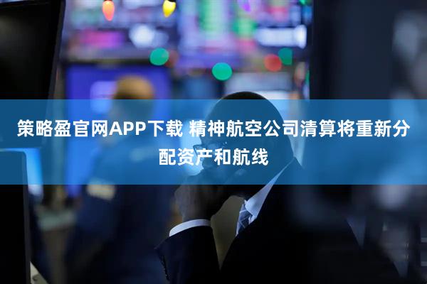 策略盈官网APP下载 精神航空公司清算将重新分配资产和航线