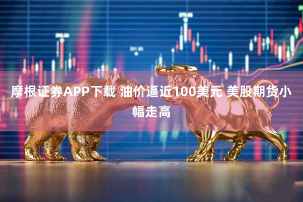 摩根证券APP下载 油价逼近100美元 美股期货小幅走高