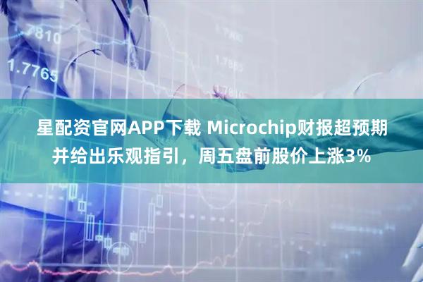 星配资官网APP下载 Microchip财报超预期并给出乐观指引,周五盘前股价上涨3%