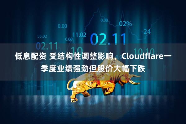 低息配资 受结构性调整影响，Cloudflare一季度业绩强劲但股价大幅下跌