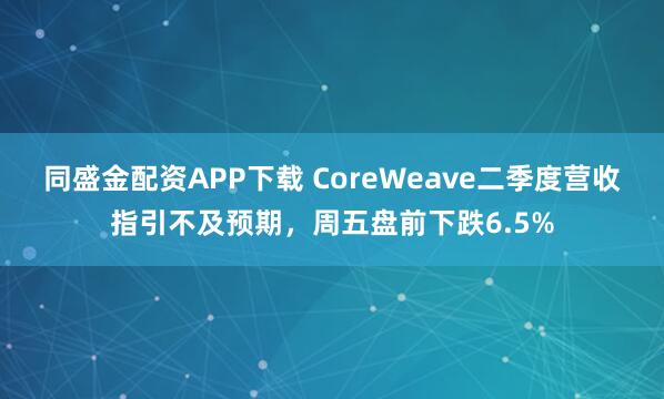 同盛金配资APP下载 CoreWeave二季度营收指引不及预期，周五盘前下跌6.5%