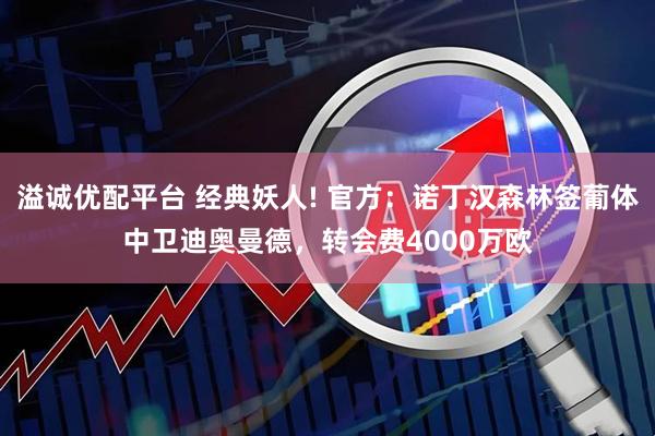 溢诚优配平台 经典妖人! 官方：诺丁汉森林签葡体中卫迪奥曼德，转会费4000万欧