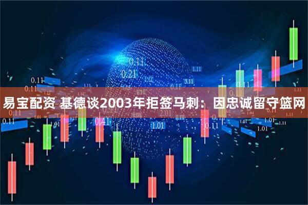 易宝配资 基德谈2003年拒签马刺：因忠诚留守篮网