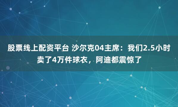 股票线上配资平台 沙尔克04主席：我们2.5小时卖了4万件球衣，阿迪都震惊了