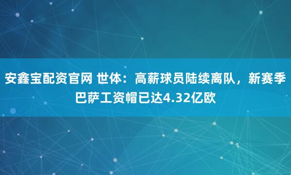 安鑫宝配资官网 世体：高薪球员陆续离队，新赛季巴萨工资帽已达4.32亿欧