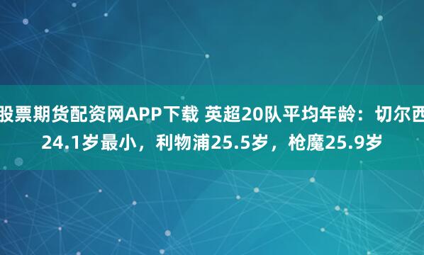 股票期货配资网APP下载 英超20队平均年龄：切尔西24.1岁最小，利物浦25.5岁，枪魔25.9岁
