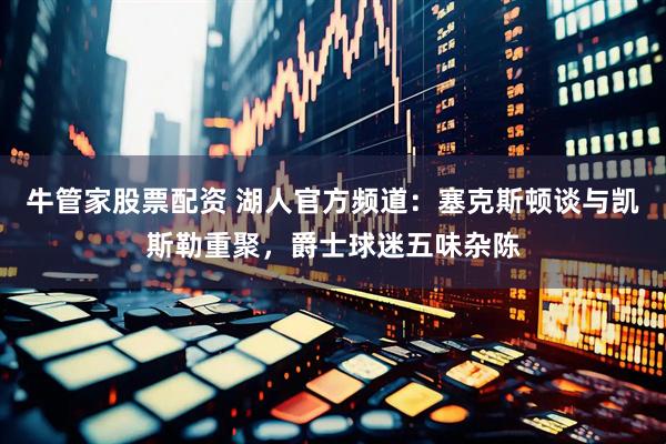 牛管家股票配资 湖人官方频道：塞克斯顿谈与凯斯勒重聚，爵士球迷五味杂陈