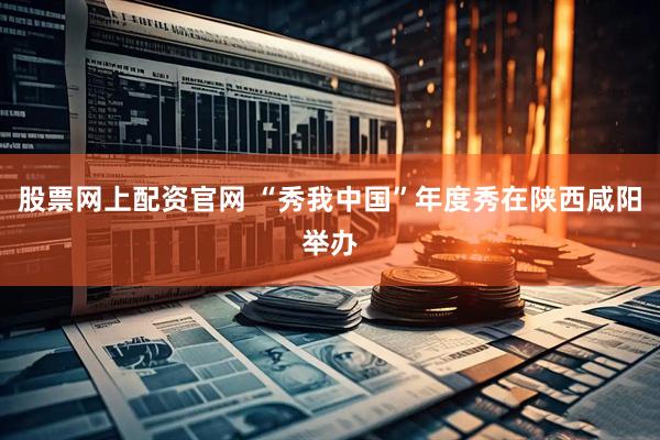 股票网上配资官网 “秀我中国”年度秀在陕西咸阳举办