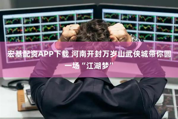 宏基配资APP下载 河南开封万岁山武侠城带你圆一场“江湖梦”