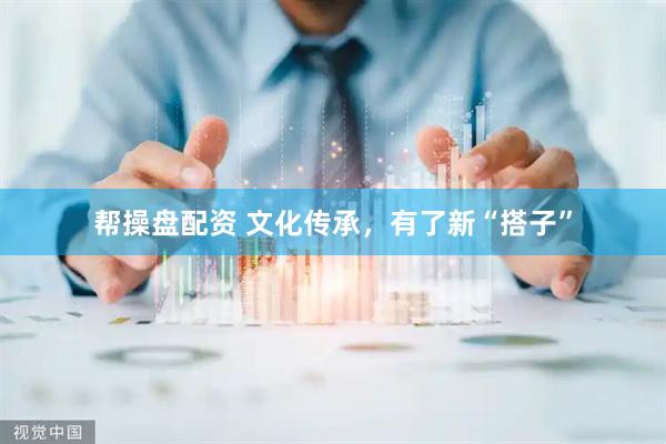 帮操盘配资 文化传承，有了新“搭子”