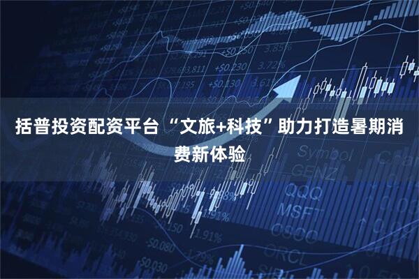 括普投资配资平台 “文旅+科技”助力打造暑期消费新体验