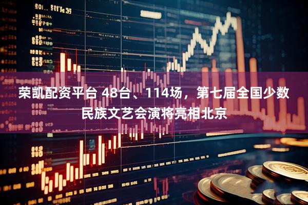 荣凯配资平台 48台、114场，第七届全国少数民族文艺会演将亮相北京