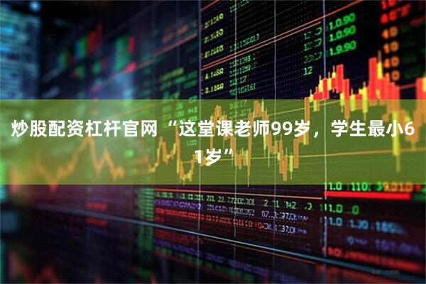炒股配资杠杆官网 “这堂课老师99岁，学生最小61岁”