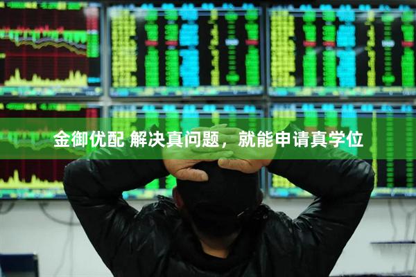 金御优配 解决真问题，就能申请真学位