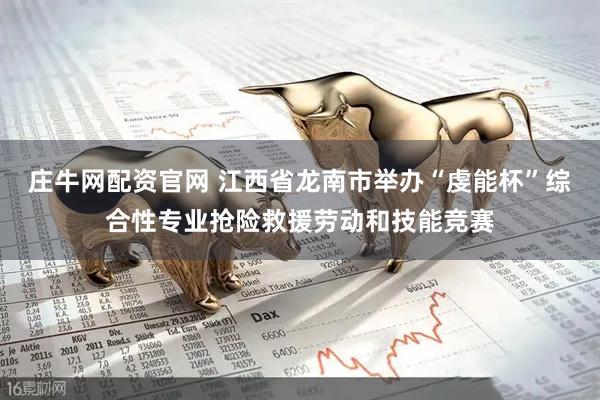 庄牛网配资官网 江西省龙南市举办“虔能杯”综合性专业抢险救援劳动和技能竞赛