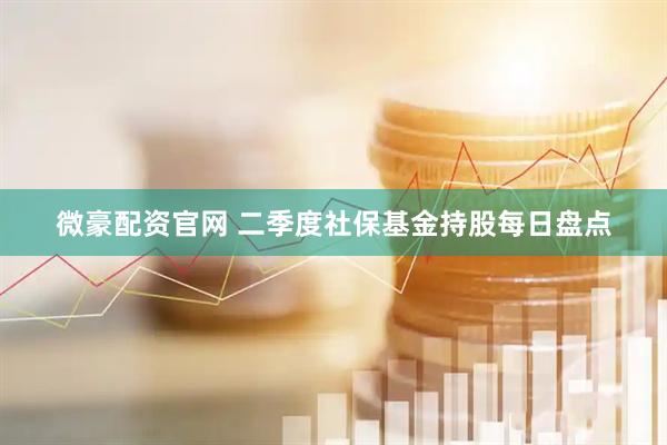 微豪配资官网 二季度社保基金持股每日盘点