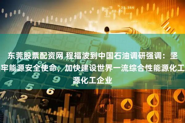 东莞股票配资网 程福波到中国石油调研强调：坚决扛牢能源安全使命，加快建设世界一流综合性能源化工企业