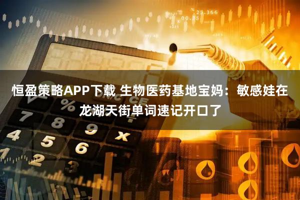 恒盈策略APP下载 生物医药基地宝妈：敏感娃在龙湖天街单词速记开口了