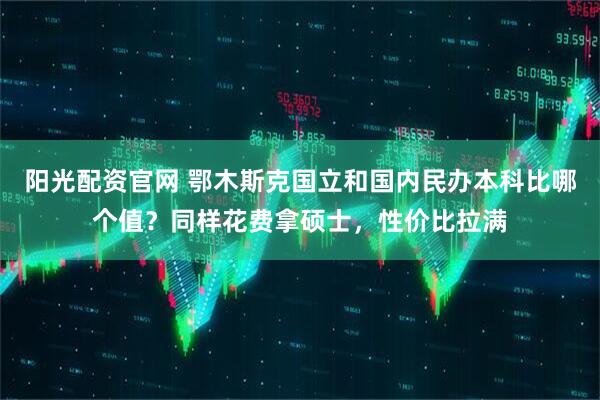 阳光配资官网 鄂木斯克国立和国内民办本科比哪个值？同样花费拿硕士，性价比拉满