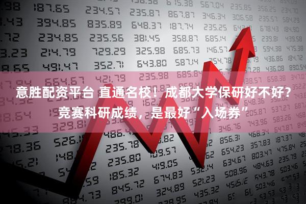 意胜配资平台 直通名校！成都大学保研好不好？竞赛科研成绩，是最好“入场券”