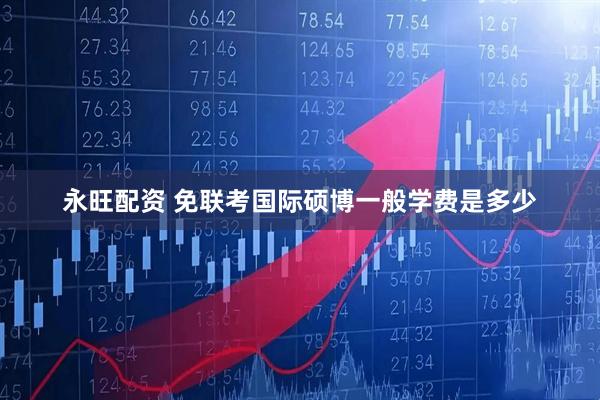永旺配资 免联考国际硕博一般学费是多少