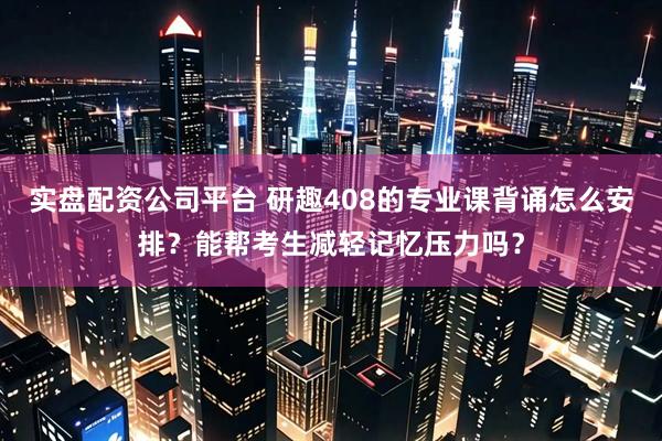 实盘配资公司平台 研趣408的专业课背诵怎么安排？能帮考生减轻记忆压力吗？