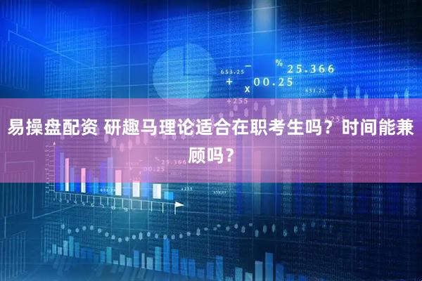 易操盘配资 研趣马理论适合在职考生吗？时间能兼顾吗？