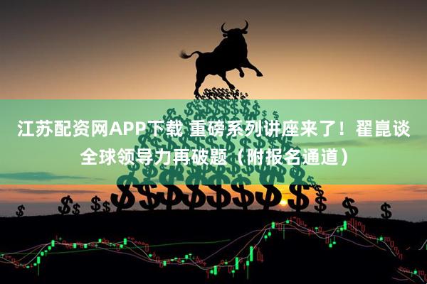 江苏配资网APP下载 重磅系列讲座来了！翟崑谈全球领导力再破题（附报名通道）