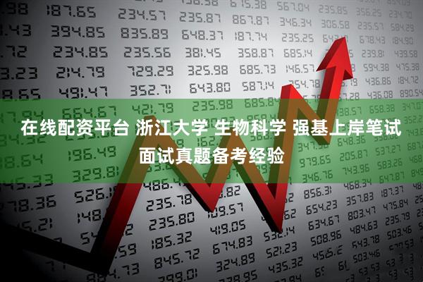 在线配资平台 浙江大学 生物科学 强基上岸笔试面试真题备考经验