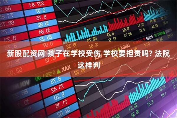 新股配资网 孩子在学校受伤 学校要担责吗? 法院这样判