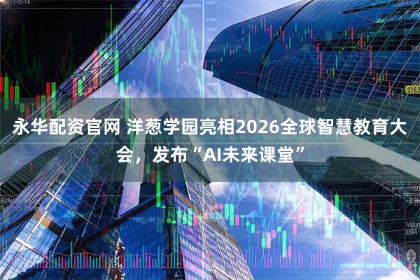 永华配资官网 洋葱学园亮相2026全球智慧教育大会,发布“AI未来课堂”