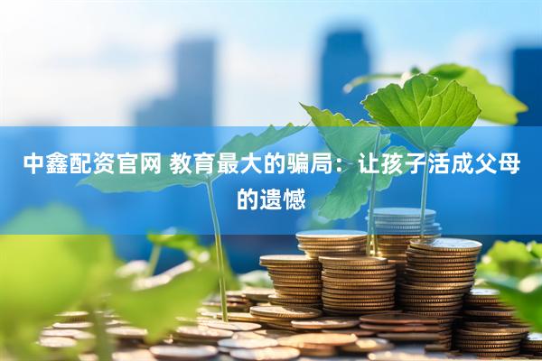 中鑫配资官网 教育最大的骗局：让孩子活成父母的遗憾