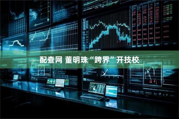 配查网 董明珠“跨界”开技校