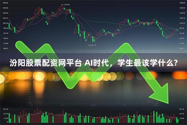 汾阳股票配资网平台 AI时代，学生最该学什么?