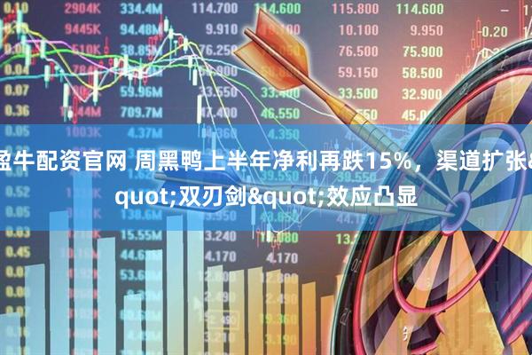盈牛配资官网 周黑鸭上半年净利再跌15%，渠道扩张"双刃剑"效应凸显