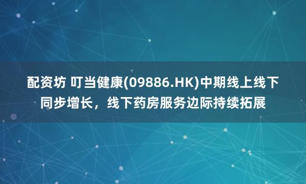 配资坊 叮当健康(09886.HK)中期线上线下同步增长，线下药房服务边际持续拓展